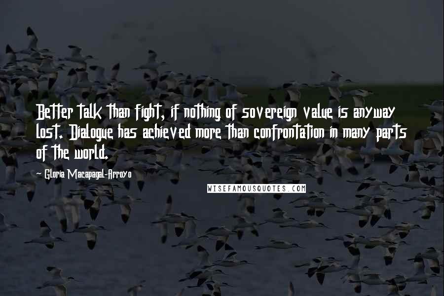 Gloria Macapagal-Arroyo Quotes: Better talk than fight, if nothing of sovereign value is anyway lost. Dialogue has achieved more than confrontation in many parts of the world.