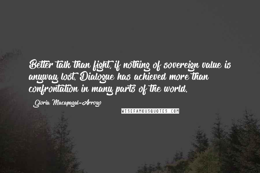 Gloria Macapagal-Arroyo Quotes: Better talk than fight, if nothing of sovereign value is anyway lost. Dialogue has achieved more than confrontation in many parts of the world.