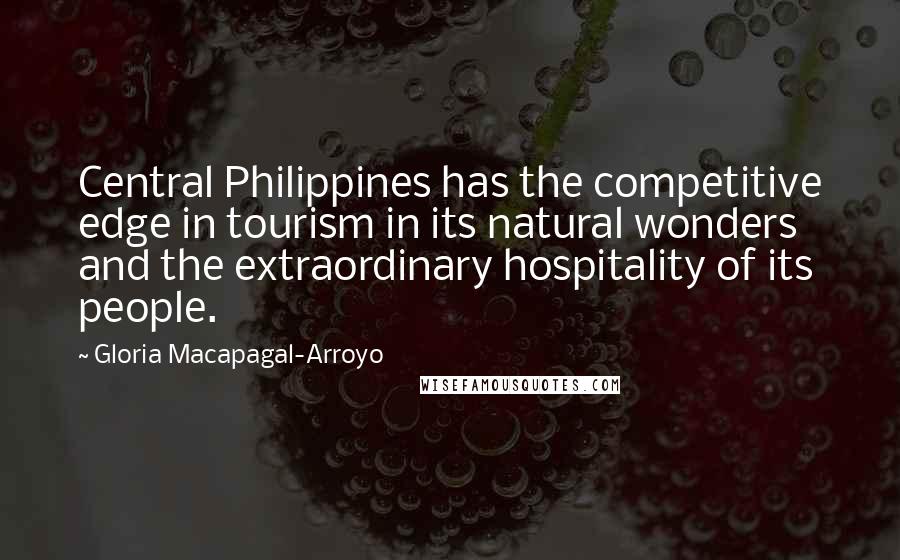 Gloria Macapagal-Arroyo Quotes: Central Philippines has the competitive edge in tourism in its natural wonders and the extraordinary hospitality of its people.