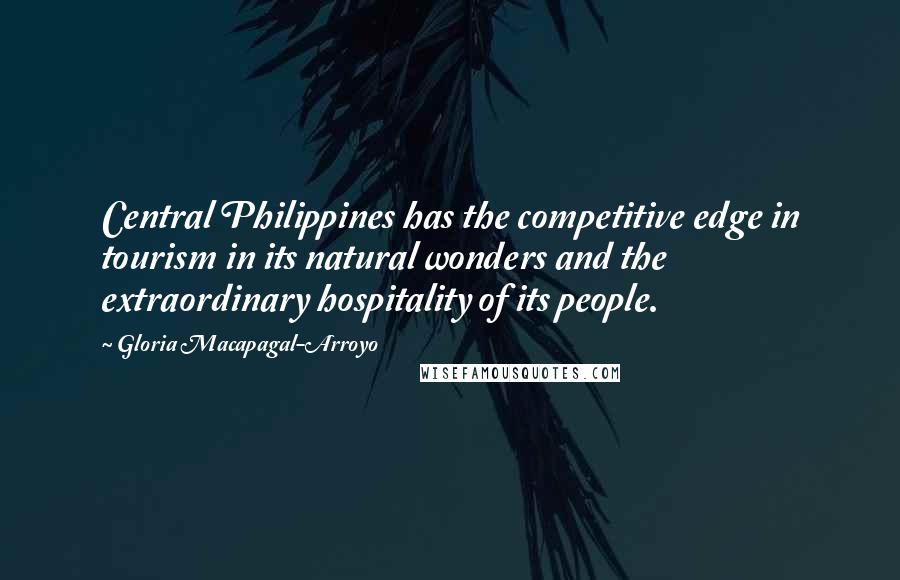 Gloria Macapagal-Arroyo Quotes: Central Philippines has the competitive edge in tourism in its natural wonders and the extraordinary hospitality of its people.