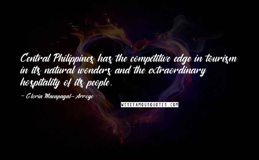 Gloria Macapagal-Arroyo Quotes: Central Philippines has the competitive edge in tourism in its natural wonders and the extraordinary hospitality of its people.