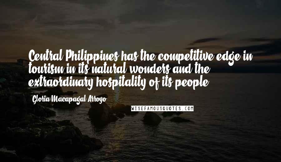 Gloria Macapagal-Arroyo Quotes: Central Philippines has the competitive edge in tourism in its natural wonders and the extraordinary hospitality of its people.