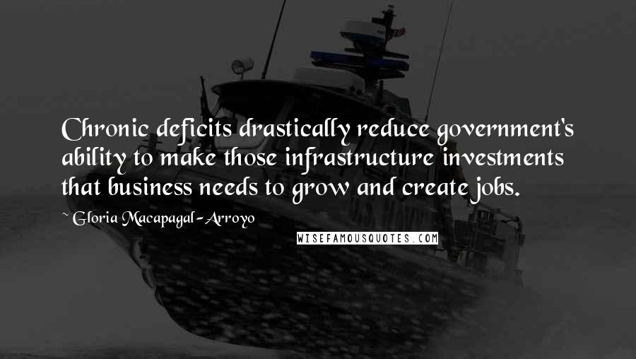 Gloria Macapagal-Arroyo Quotes: Chronic deficits drastically reduce government's ability to make those infrastructure investments that business needs to grow and create jobs.