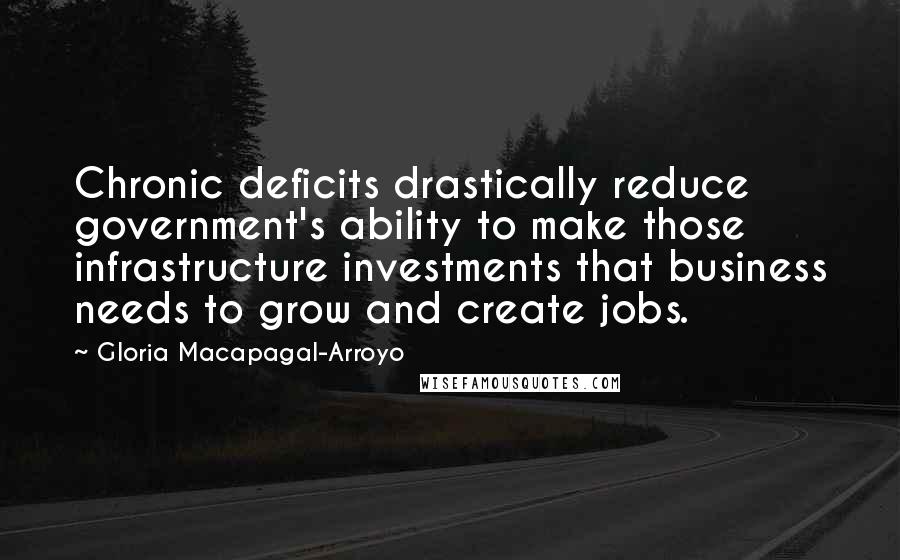 Gloria Macapagal-Arroyo Quotes: Chronic deficits drastically reduce government's ability to make those infrastructure investments that business needs to grow and create jobs.