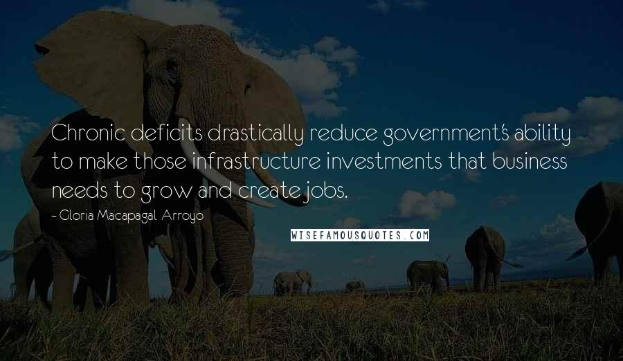 Gloria Macapagal-Arroyo Quotes: Chronic deficits drastically reduce government's ability to make those infrastructure investments that business needs to grow and create jobs.