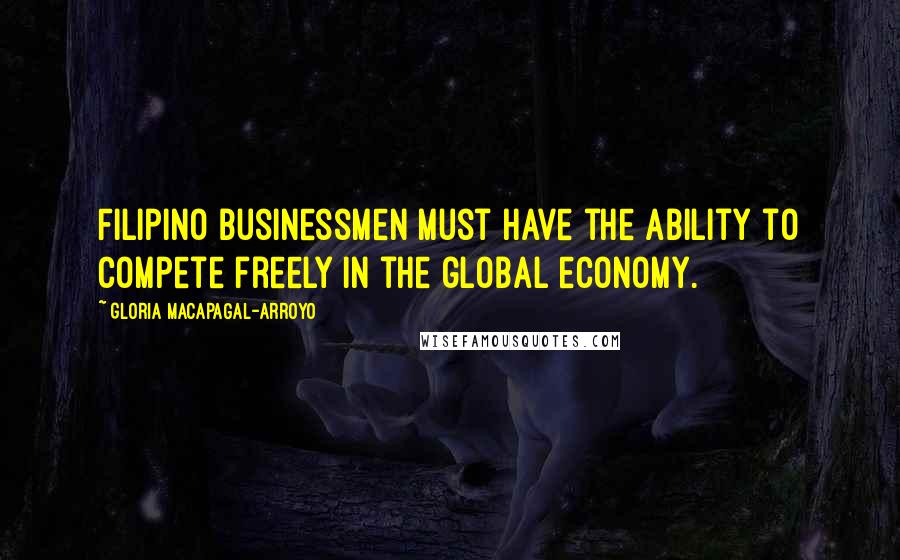 Gloria Macapagal-Arroyo Quotes: Filipino businessmen must have the ability to compete freely in the global economy.