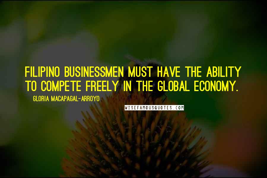 Gloria Macapagal-Arroyo Quotes: Filipino businessmen must have the ability to compete freely in the global economy.