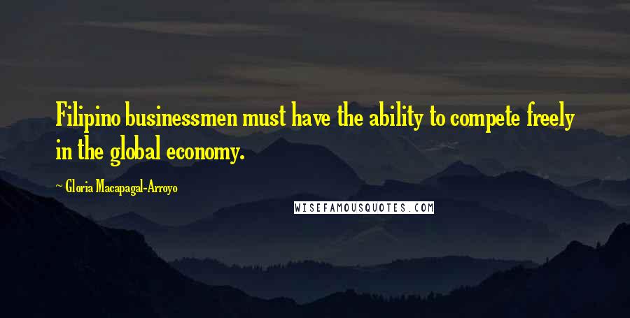 Gloria Macapagal-Arroyo Quotes: Filipino businessmen must have the ability to compete freely in the global economy.