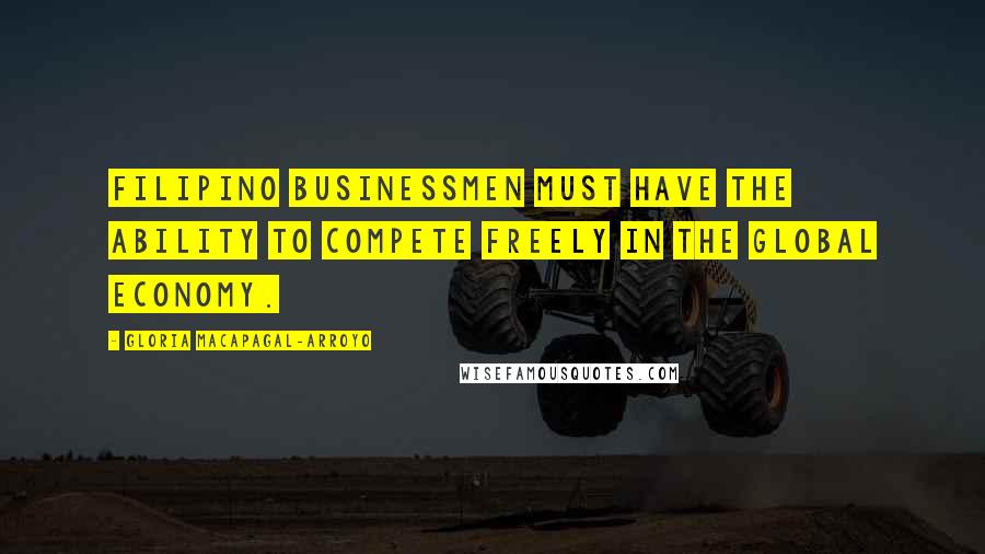 Gloria Macapagal-Arroyo Quotes: Filipino businessmen must have the ability to compete freely in the global economy.