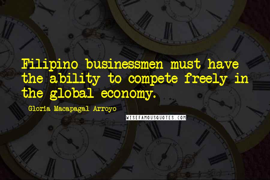 Gloria Macapagal-Arroyo Quotes: Filipino businessmen must have the ability to compete freely in the global economy.