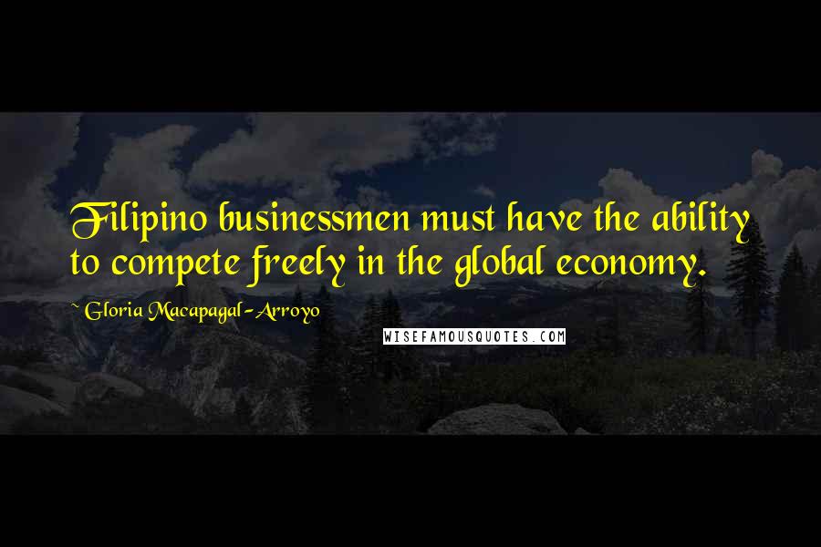 Gloria Macapagal-Arroyo Quotes: Filipino businessmen must have the ability to compete freely in the global economy.