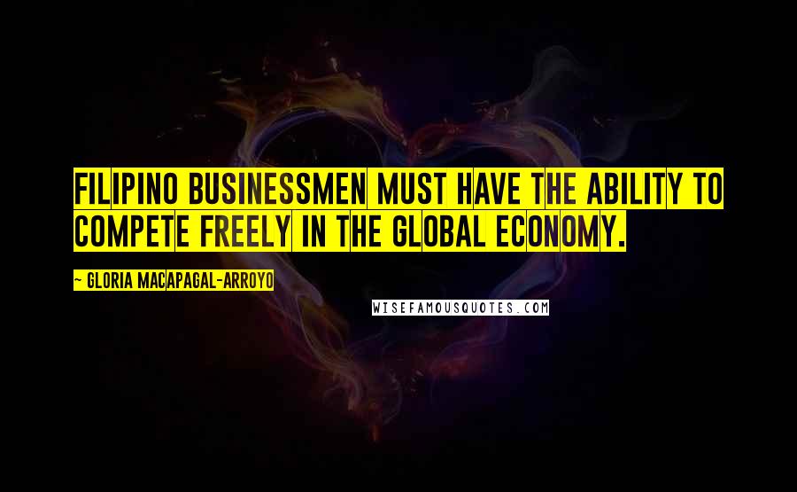 Gloria Macapagal-Arroyo Quotes: Filipino businessmen must have the ability to compete freely in the global economy.