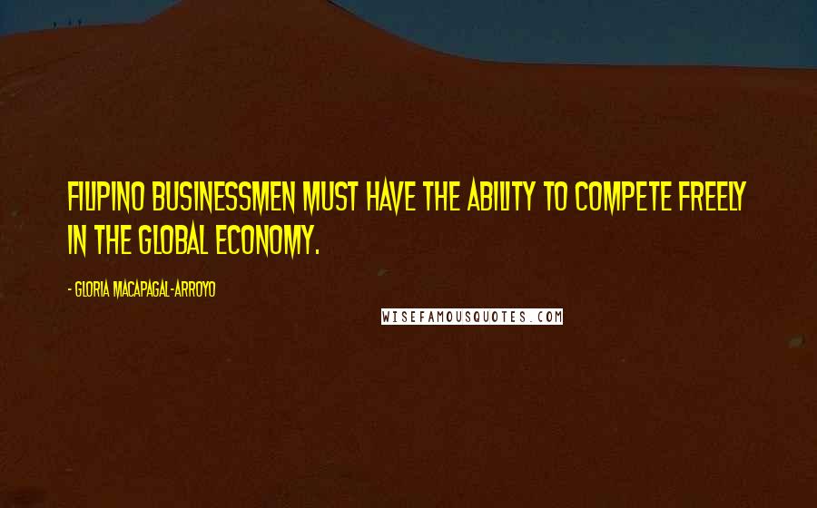 Gloria Macapagal-Arroyo Quotes: Filipino businessmen must have the ability to compete freely in the global economy.