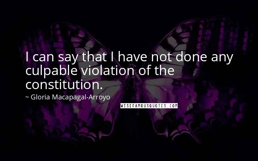 Gloria Macapagal-Arroyo Quotes: I can say that I have not done any culpable violation of the constitution.