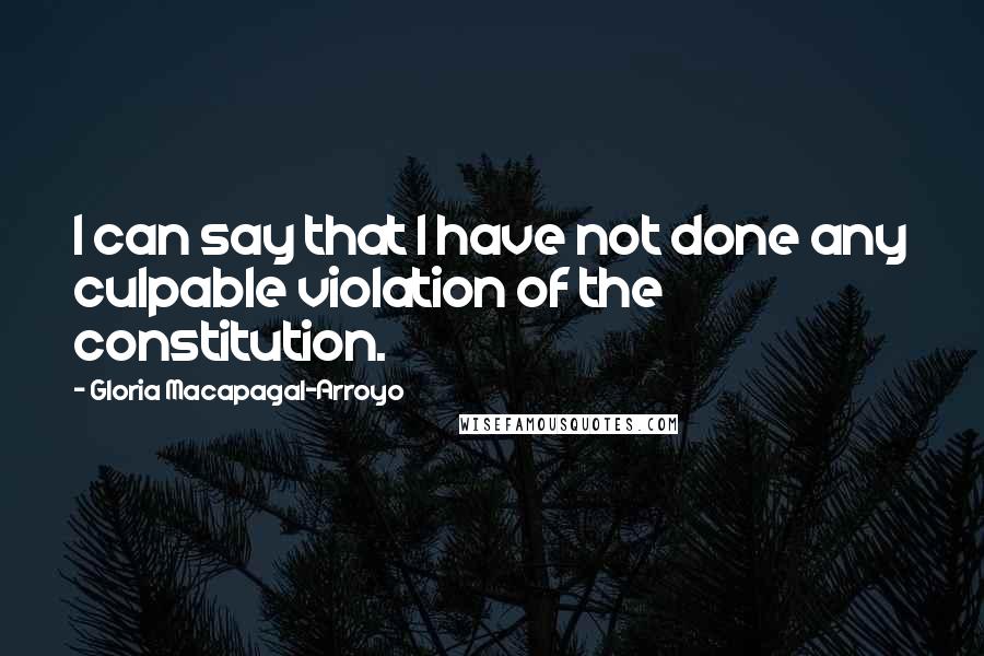 Gloria Macapagal-Arroyo Quotes: I can say that I have not done any culpable violation of the constitution.