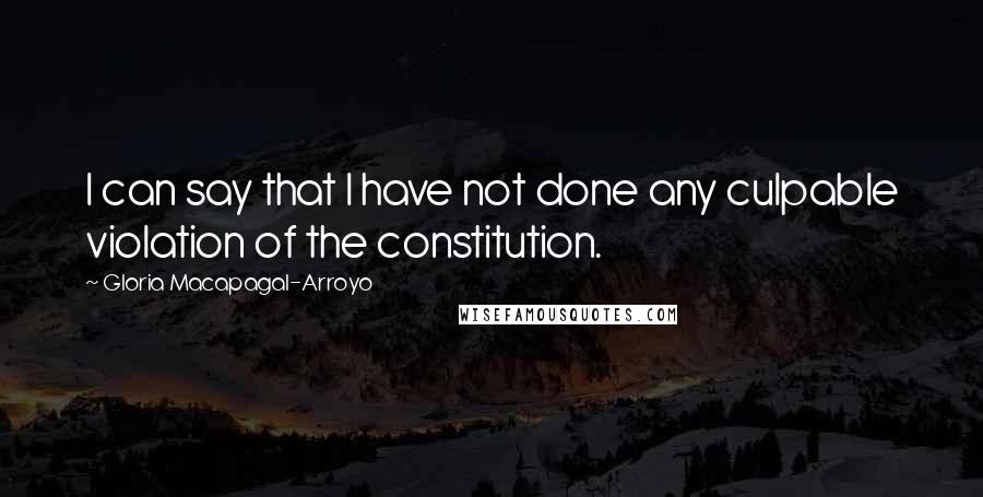 Gloria Macapagal-Arroyo Quotes: I can say that I have not done any culpable violation of the constitution.