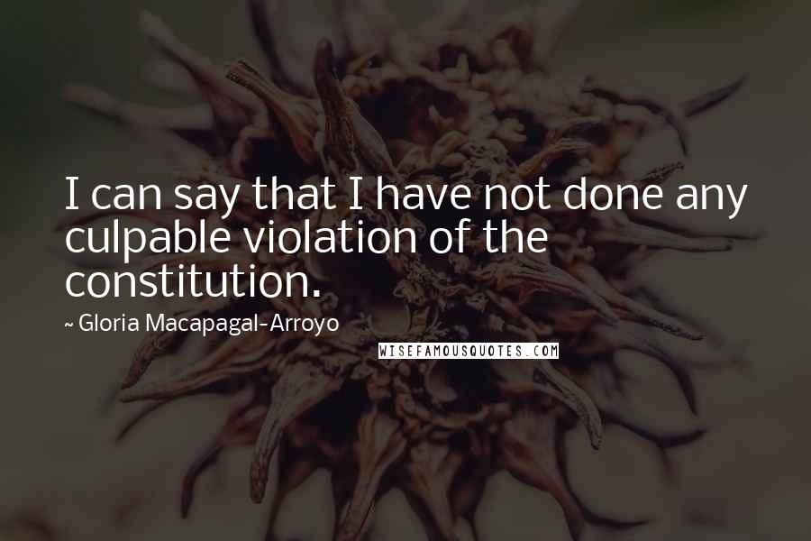 Gloria Macapagal-Arroyo Quotes: I can say that I have not done any culpable violation of the constitution.