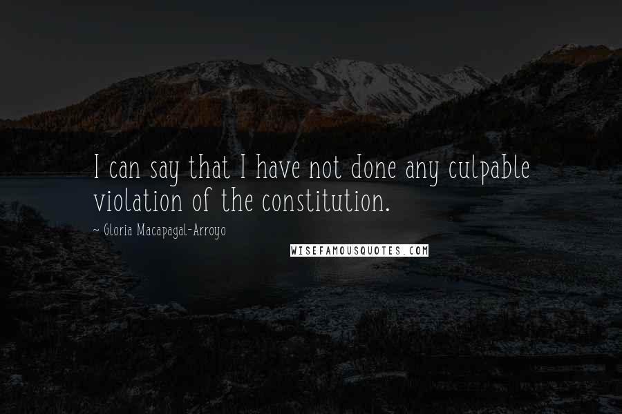 Gloria Macapagal-Arroyo Quotes: I can say that I have not done any culpable violation of the constitution.