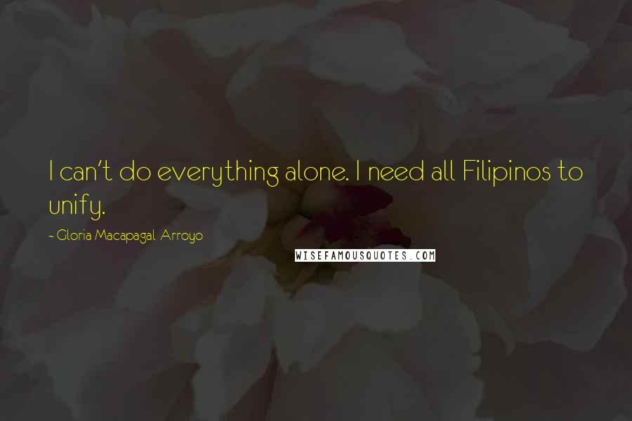 Gloria Macapagal-Arroyo Quotes: I can't do everything alone. I need all Filipinos to unify.