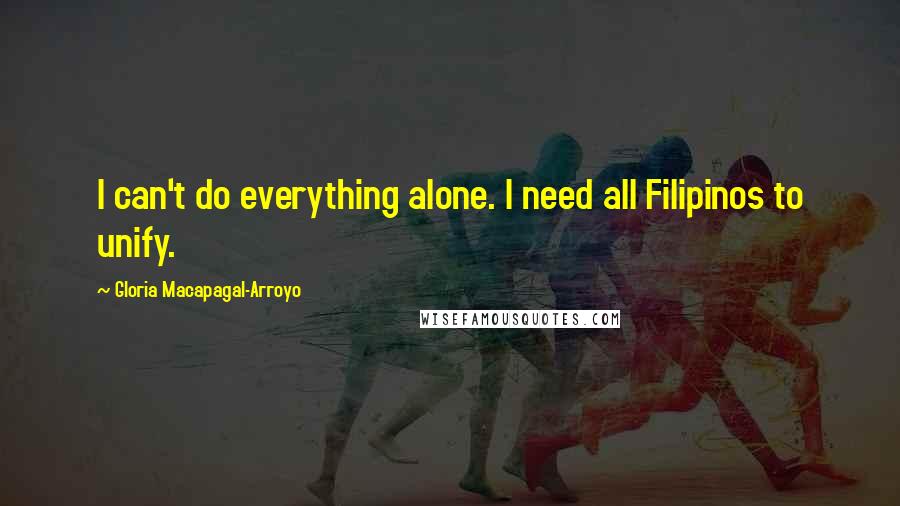 Gloria Macapagal-Arroyo Quotes: I can't do everything alone. I need all Filipinos to unify.