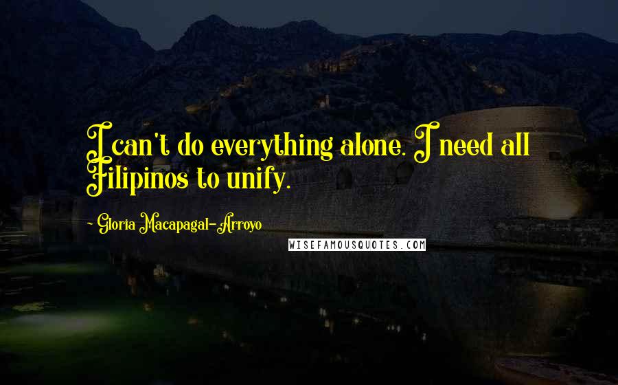 Gloria Macapagal-Arroyo Quotes: I can't do everything alone. I need all Filipinos to unify.