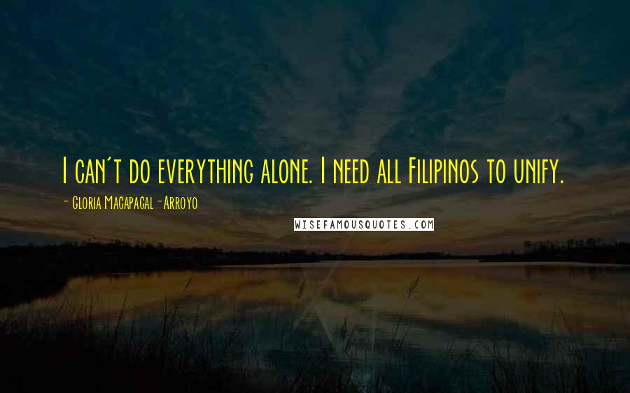 Gloria Macapagal-Arroyo Quotes: I can't do everything alone. I need all Filipinos to unify.