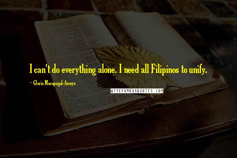 Gloria Macapagal-Arroyo Quotes: I can't do everything alone. I need all Filipinos to unify.