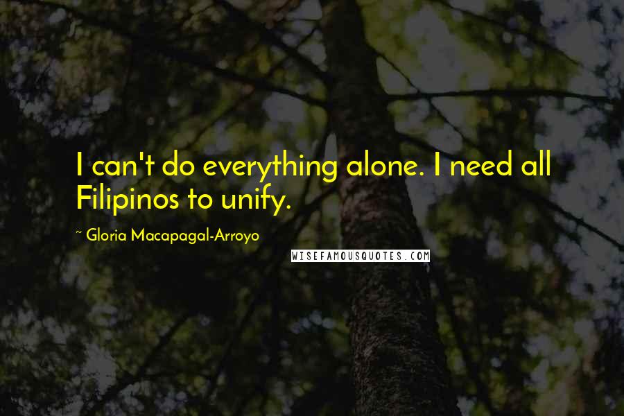 Gloria Macapagal-Arroyo Quotes: I can't do everything alone. I need all Filipinos to unify.