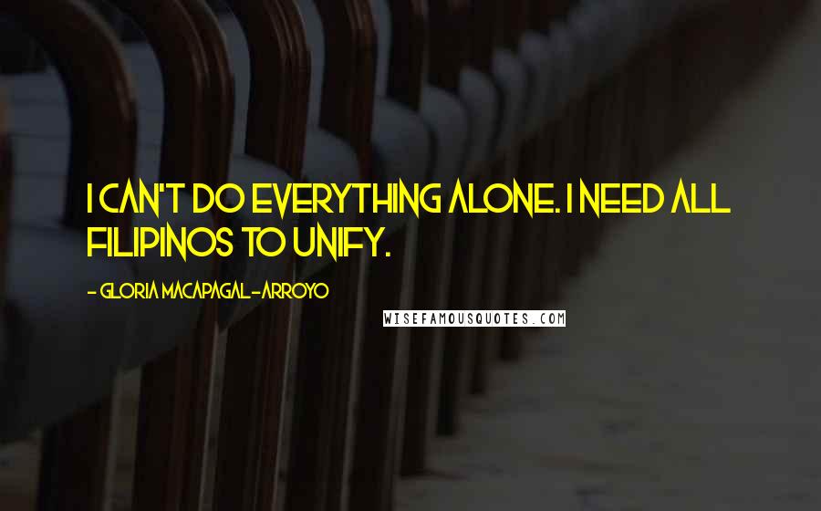 Gloria Macapagal-Arroyo Quotes: I can't do everything alone. I need all Filipinos to unify.