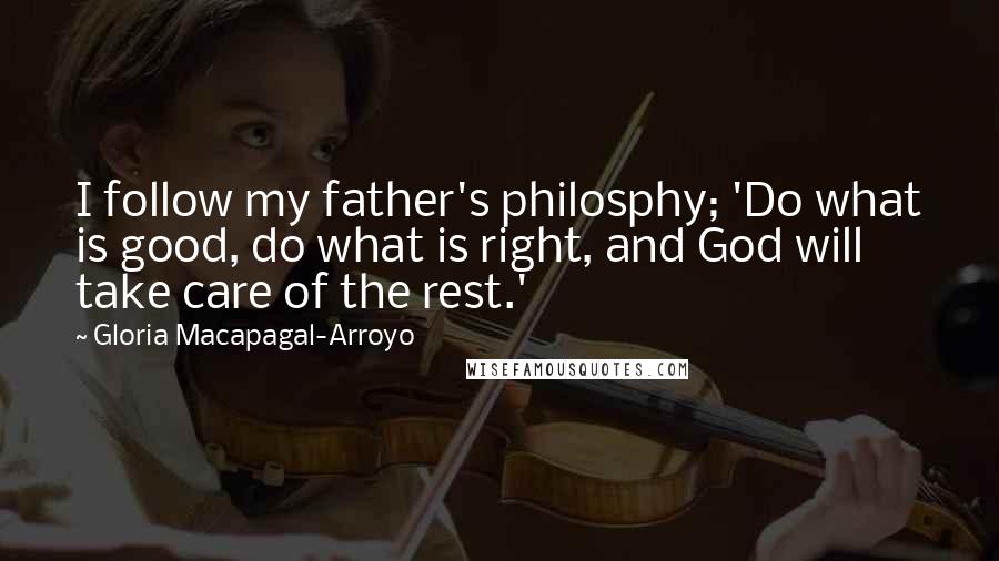 Gloria Macapagal-Arroyo Quotes: I follow my father's philosphy; 'Do what is good, do what is right, and God will take care of the rest.'