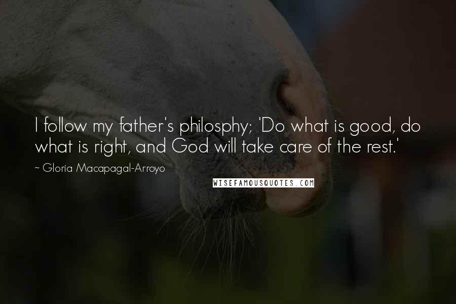 Gloria Macapagal-Arroyo Quotes: I follow my father's philosphy; 'Do what is good, do what is right, and God will take care of the rest.'