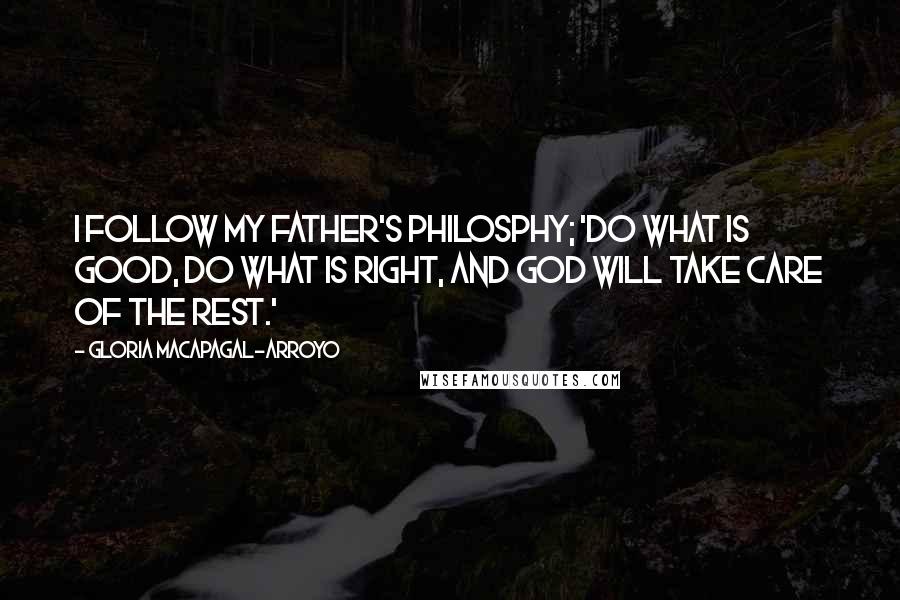 Gloria Macapagal-Arroyo Quotes: I follow my father's philosphy; 'Do what is good, do what is right, and God will take care of the rest.'