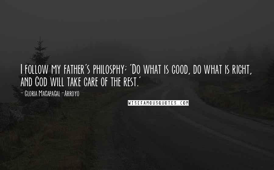 Gloria Macapagal-Arroyo Quotes: I follow my father's philosphy; 'Do what is good, do what is right, and God will take care of the rest.'