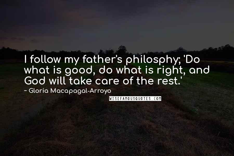 Gloria Macapagal-Arroyo Quotes: I follow my father's philosphy; 'Do what is good, do what is right, and God will take care of the rest.'