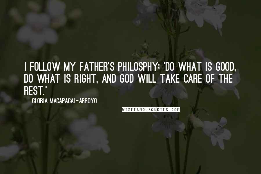 Gloria Macapagal-Arroyo Quotes: I follow my father's philosphy; 'Do what is good, do what is right, and God will take care of the rest.'