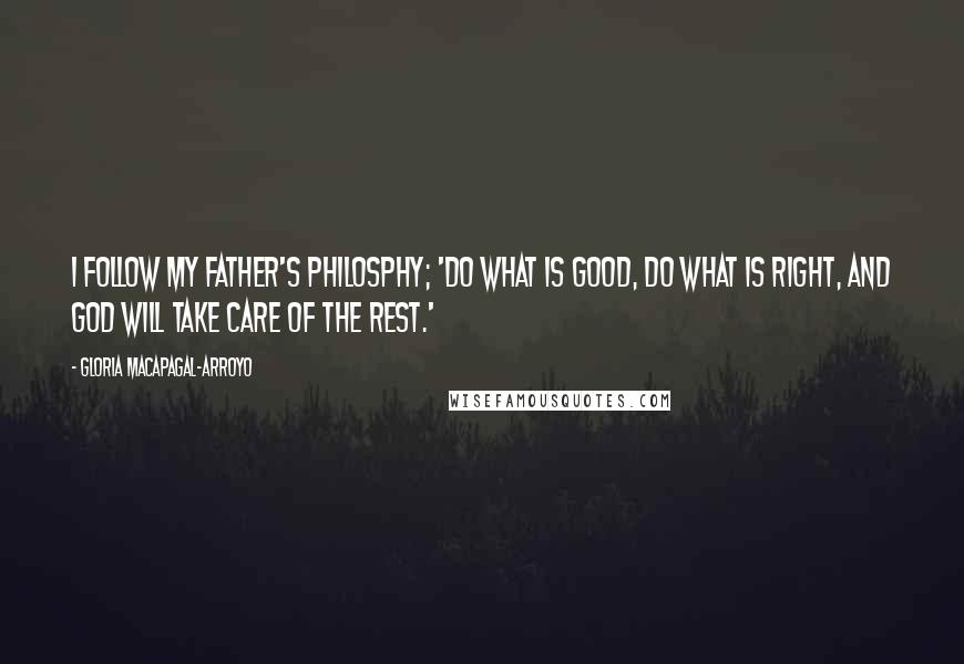 Gloria Macapagal-Arroyo Quotes: I follow my father's philosphy; 'Do what is good, do what is right, and God will take care of the rest.'