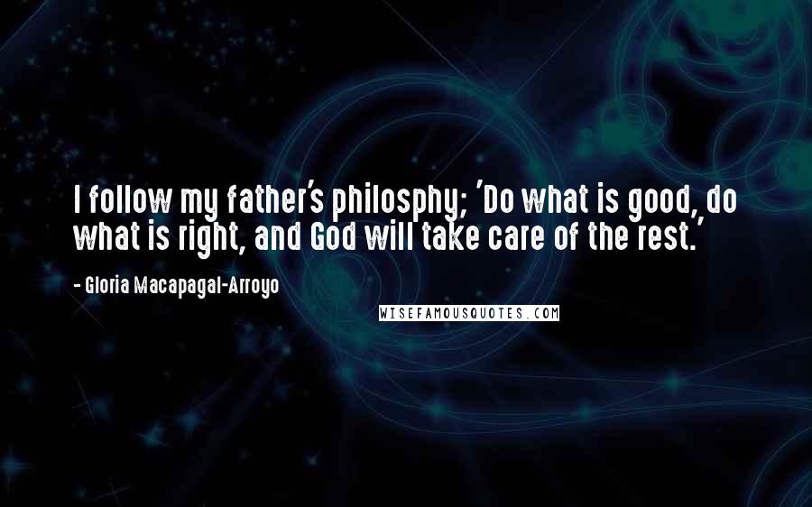 Gloria Macapagal-Arroyo Quotes: I follow my father's philosphy; 'Do what is good, do what is right, and God will take care of the rest.'