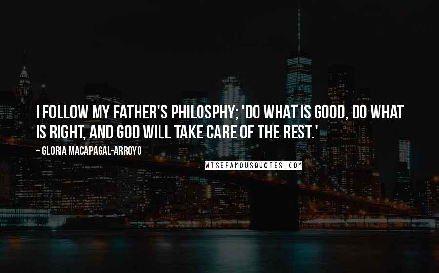 Gloria Macapagal-Arroyo Quotes: I follow my father's philosphy; 'Do what is good, do what is right, and God will take care of the rest.'