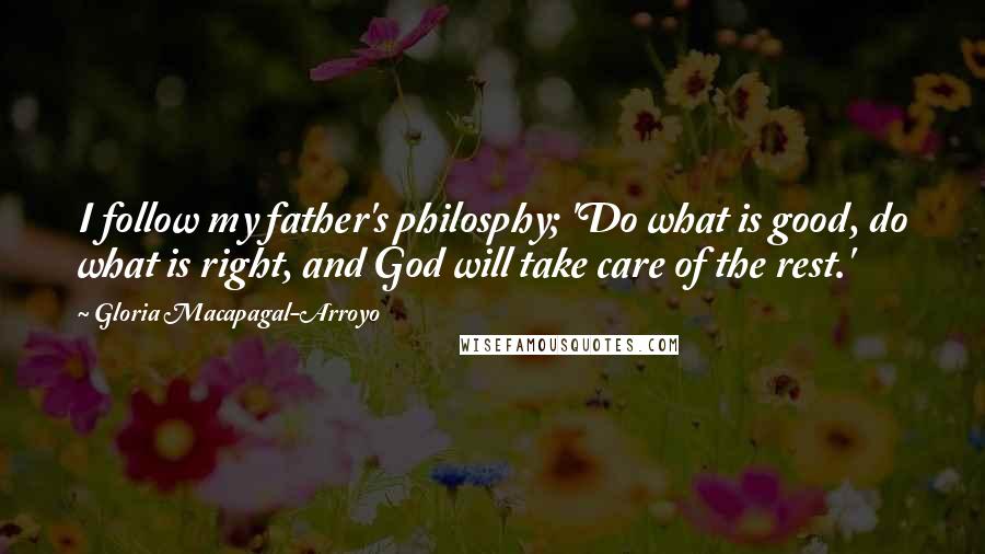 Gloria Macapagal-Arroyo Quotes: I follow my father's philosphy; 'Do what is good, do what is right, and God will take care of the rest.'