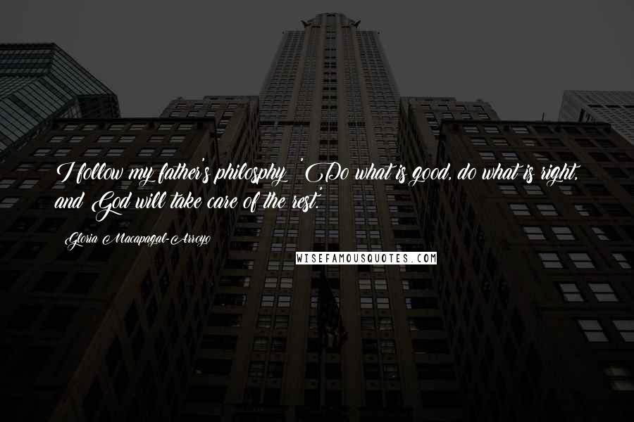 Gloria Macapagal-Arroyo Quotes: I follow my father's philosphy; 'Do what is good, do what is right, and God will take care of the rest.'