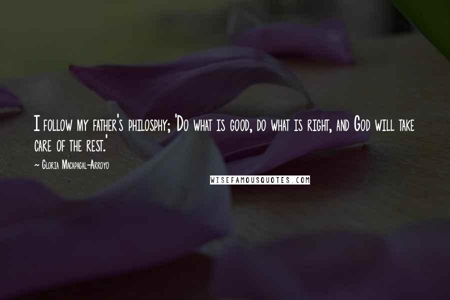 Gloria Macapagal-Arroyo Quotes: I follow my father's philosphy; 'Do what is good, do what is right, and God will take care of the rest.'