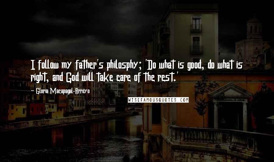 Gloria Macapagal-Arroyo Quotes: I follow my father's philosphy; 'Do what is good, do what is right, and God will take care of the rest.'