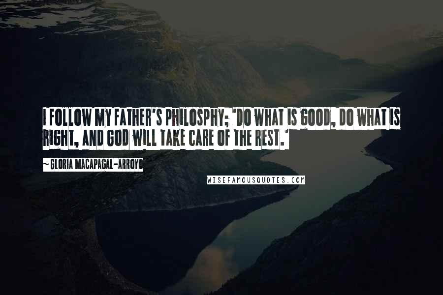 Gloria Macapagal-Arroyo Quotes: I follow my father's philosphy; 'Do what is good, do what is right, and God will take care of the rest.'