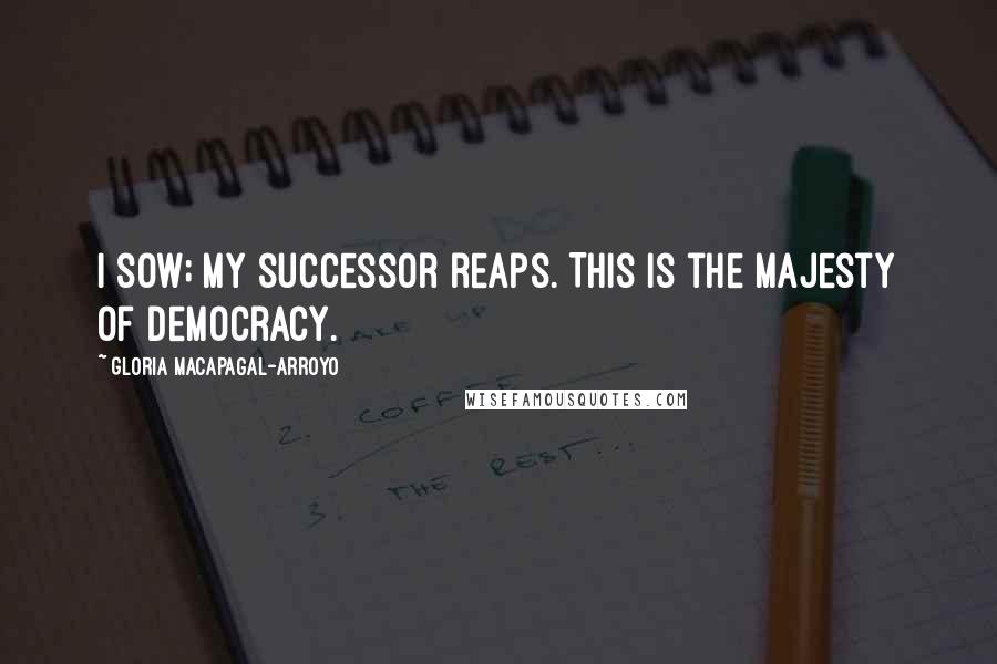 Gloria Macapagal-Arroyo Quotes: I sow; my successor reaps. This is the majesty of democracy.