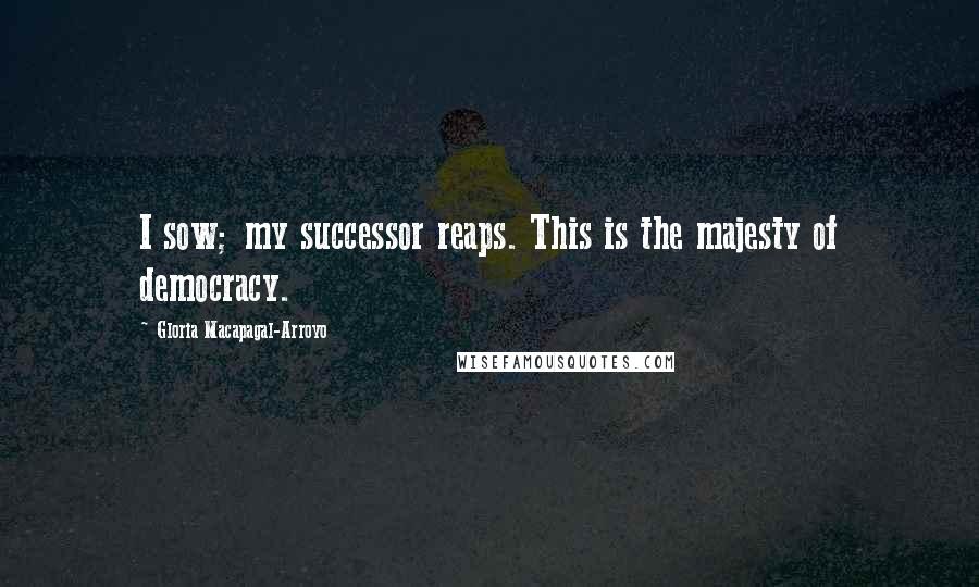 Gloria Macapagal-Arroyo Quotes: I sow; my successor reaps. This is the majesty of democracy.