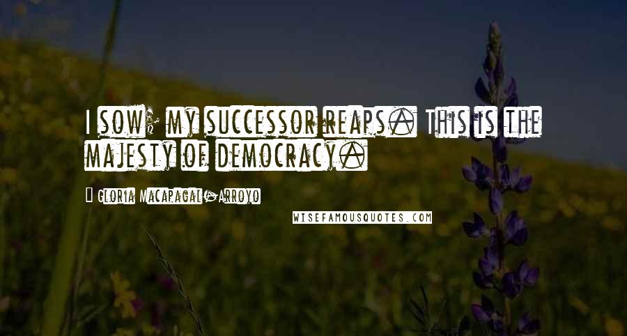 Gloria Macapagal-Arroyo Quotes: I sow; my successor reaps. This is the majesty of democracy.