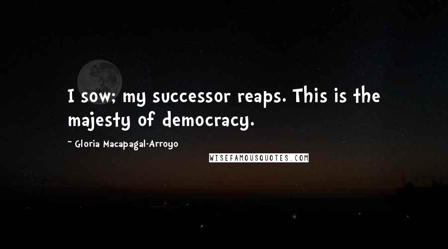 Gloria Macapagal-Arroyo Quotes: I sow; my successor reaps. This is the majesty of democracy.