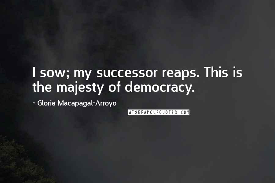 Gloria Macapagal-Arroyo Quotes: I sow; my successor reaps. This is the majesty of democracy.