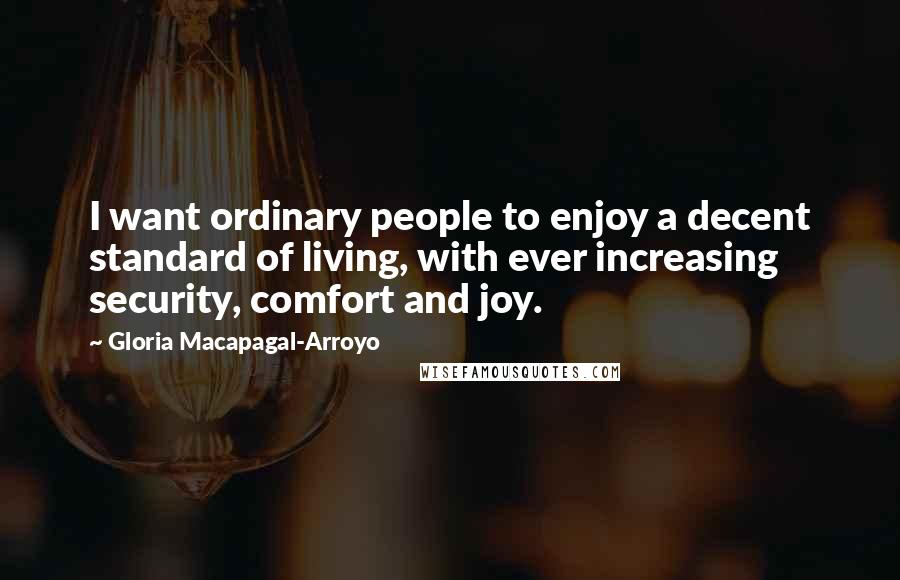 Gloria Macapagal-Arroyo Quotes: I want ordinary people to enjoy a decent standard of living, with ever increasing security, comfort and joy.