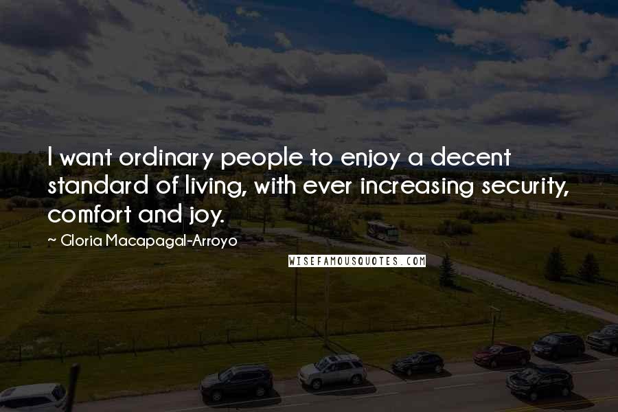 Gloria Macapagal-Arroyo Quotes: I want ordinary people to enjoy a decent standard of living, with ever increasing security, comfort and joy.